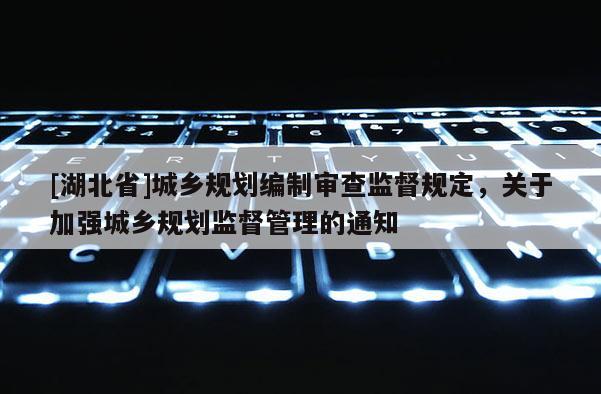 [湖北省]城鄉(xiāng)規(guī)劃編制審查監(jiān)督規(guī)定，關(guān)于加強(qiáng)城鄉(xiāng)規(guī)劃監(jiān)督管理的通知