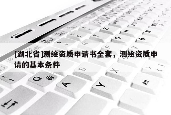 [湖北省]測繪資質(zhì)申請書全套，測繪資質(zhì)申請的基本條件