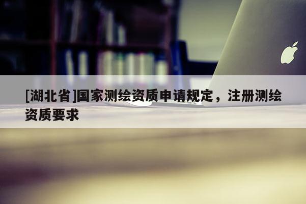 [湖北省]國家測繪資質(zhì)申請規(guī)定，注冊測繪資質(zhì)要求