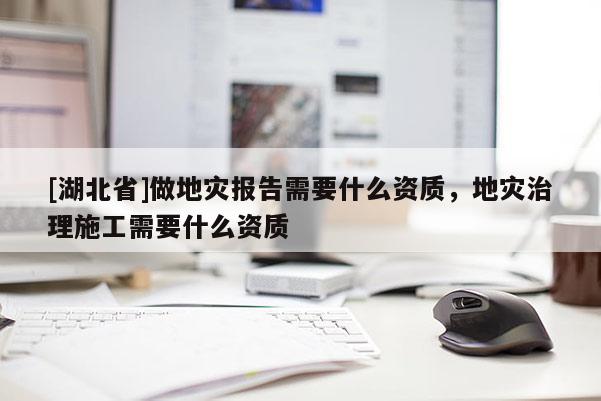 [湖北省]做地災(zāi)報(bào)告需要什么資質(zhì)，地災(zāi)治理施工需要什么資質(zhì)