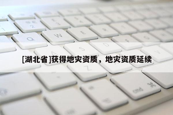 [湖北省]獲得地災(zāi)資質(zhì)，地災(zāi)資質(zhì)延續(xù)