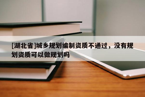 [湖北省]城鄉(xiāng)規(guī)劃編制資質(zhì)不通過，沒有規(guī)劃資質(zhì)可以做規(guī)劃嗎