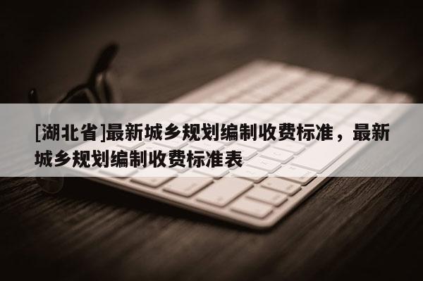 [湖北省]最新城鄉(xiāng)規(guī)劃編制收費(fèi)標(biāo)準(zhǔn)，最新城鄉(xiāng)規(guī)劃編制收費(fèi)標(biāo)準(zhǔn)表