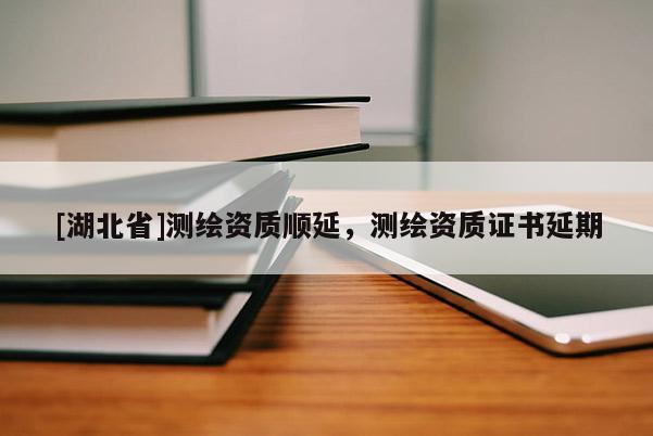 [湖北省]測(cè)繪資質(zhì)順延，測(cè)繪資質(zhì)證書(shū)延期