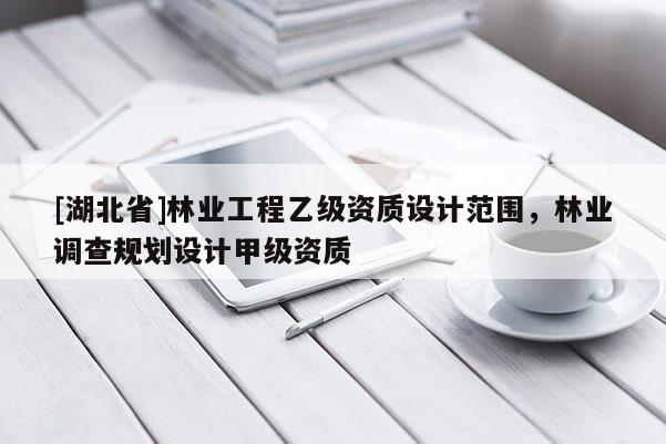 [湖北省]林業(yè)工程乙級資質(zhì)設計范圍，林業(yè)調(diào)查規(guī)劃設計甲級資質(zhì)