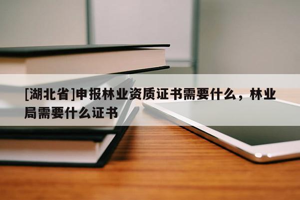 [湖北省]申報林業(yè)資質(zhì)證書需要什么，林業(yè)局需要什么證書