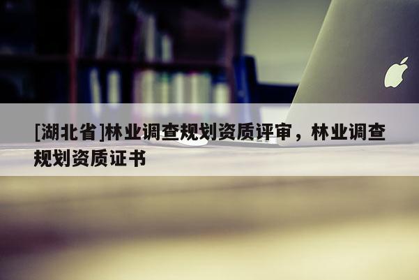[湖北省]林業(yè)調(diào)查規(guī)劃資質(zhì)評(píng)審，林業(yè)調(diào)查規(guī)劃資質(zhì)證書