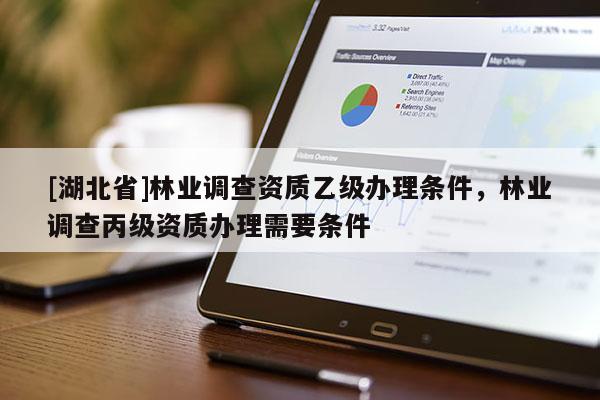 [湖北省]林業(yè)調(diào)查資質乙級辦理條件，林業(yè)調(diào)查丙級資質辦理需要條件