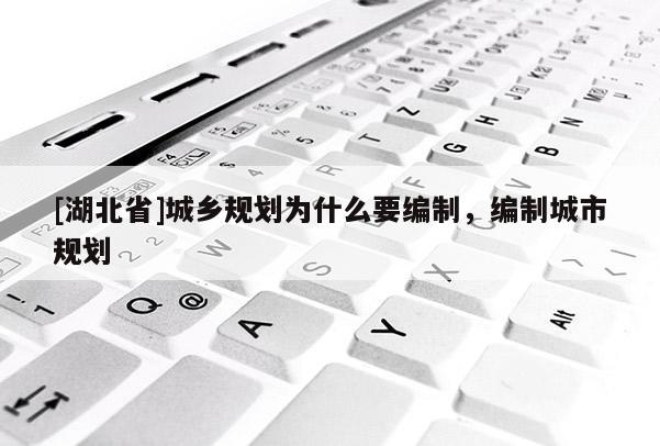 [湖北省]城鄉(xiāng)規(guī)劃為什么要編制，編制城市規(guī)劃