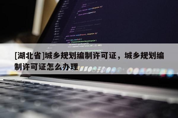[湖北省]城鄉(xiāng)規(guī)劃編制許可證，城鄉(xiāng)規(guī)劃編制許可證怎么辦理