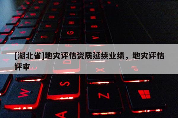 [湖北省]地災(zāi)評估資質(zhì)延續(xù)業(yè)績，地災(zāi)評估評審