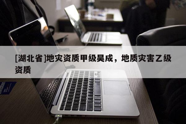 [湖北省]地災(zāi)資質(zhì)甲級(jí)昊成，地質(zhì)災(zāi)害乙級(jí)資質(zhì)
