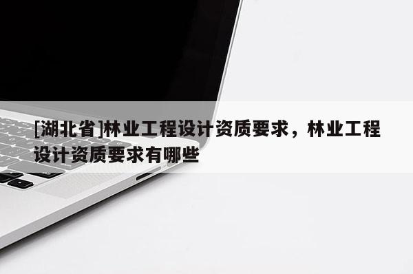 [湖北省]林業(yè)工程設(shè)計資質(zhì)要求，林業(yè)工程設(shè)計資質(zhì)要求有哪些