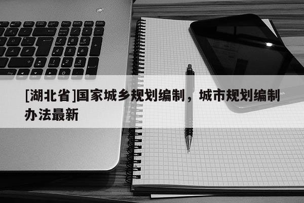 [湖北省]國家城鄉(xiāng)規(guī)劃編制，城市規(guī)劃編制辦法最新