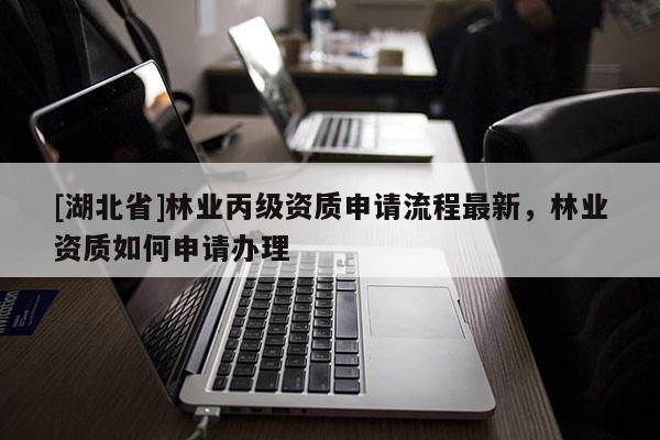 [湖北省]林業(yè)丙級(jí)資質(zhì)申請(qǐng)流程最新，林業(yè)資質(zhì)如何申請(qǐng)辦理