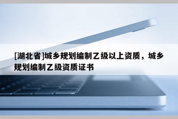 [湖北省]城鄉(xiāng)規(guī)劃編制乙級以上資質(zhì)，城鄉(xiāng)規(guī)劃編制乙級資質(zhì)證書