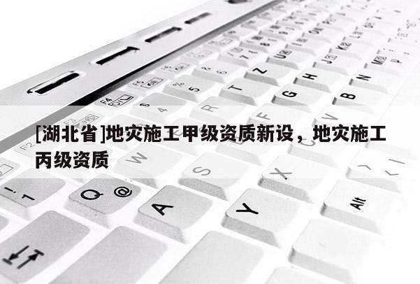 [湖北省]地災(zāi)施工甲級(jí)資質(zhì)新設(shè)，地災(zāi)施工丙級(jí)資質(zhì)