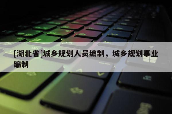 [湖北省]城鄉(xiāng)規(guī)劃人員編制，城鄉(xiāng)規(guī)劃事業(yè)編制