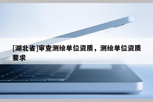 [湖北省]審查測繪單位資質(zhì)，測繪單位資質(zhì)要求