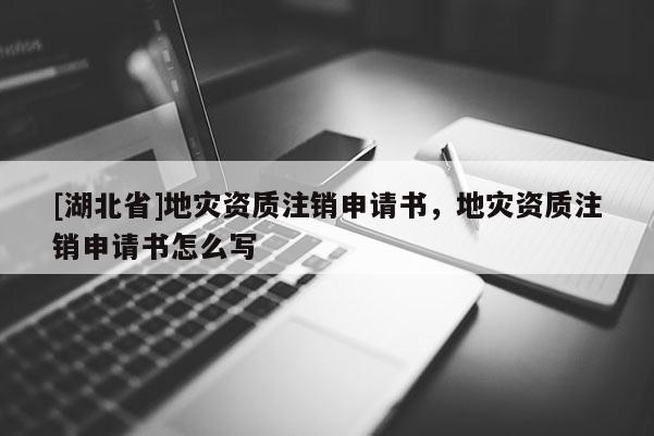 [湖北省]地災(zāi)資質(zhì)注銷申請書，地災(zāi)資質(zhì)注銷申請書怎么寫