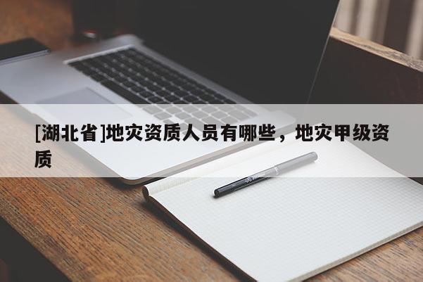 [湖北省]地災(zāi)資質(zhì)人員有哪些，地災(zāi)甲級(jí)資質(zhì)