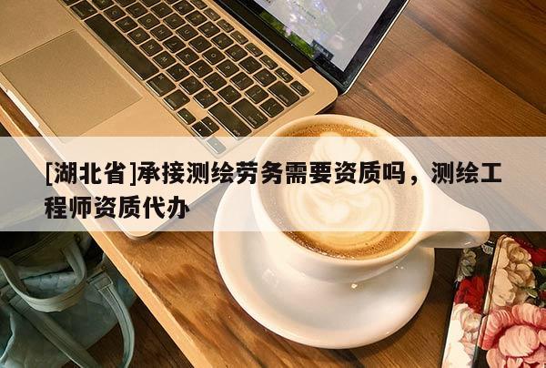 [湖北省]承接測(cè)繪勞務(wù)需要資質(zhì)嗎，測(cè)繪工程師資質(zhì)代辦
