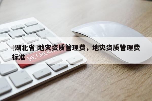 [湖北省]地災(zāi)資質(zhì)管理費，地災(zāi)資質(zhì)管理費標(biāo)準(zhǔn)