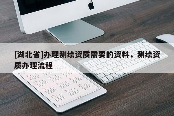 [湖北省]辦理測繪資質(zhì)需要的資料，測繪資質(zhì)辦理流程
