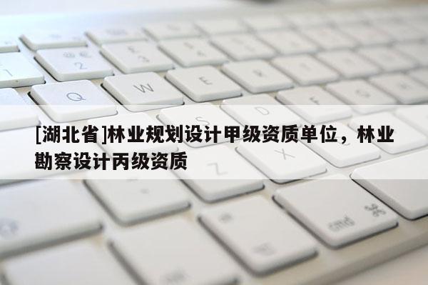 [湖北省]林業(yè)規(guī)劃設(shè)計(jì)甲級(jí)資質(zhì)單位，林業(yè)勘察設(shè)計(jì)丙級(jí)資質(zhì)