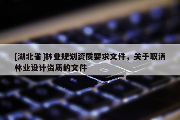 [湖北省]林業(yè)規(guī)劃資質(zhì)要求文件，關(guān)于取消林業(yè)設(shè)計(jì)資質(zhì)的文件