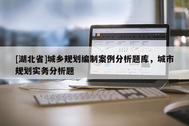 [湖北省]城鄉(xiāng)規(guī)劃編制案例分析題庫(kù)，城市規(guī)劃實(shí)務(wù)分析題