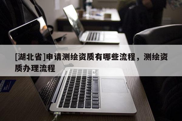 [湖北省]申請測繪資質(zhì)有哪些流程，測繪資質(zhì)辦理流程