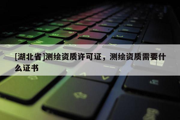 [湖北省]測(cè)繪資質(zhì)許可證，測(cè)繪資質(zhì)需要什么證書(shū)