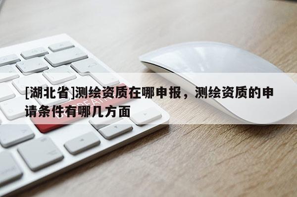 [湖北省]測繪資質(zhì)在哪申報，測繪資質(zhì)的申請條件有哪幾方面