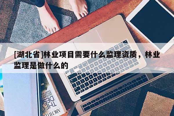 [湖北省]林業(yè)項目需要什么監(jiān)理資質(zhì)，林業(yè)監(jiān)理是做什么的
