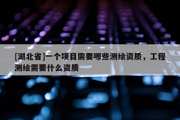 [湖北省]一個(gè)項(xiàng)目需要哪些測繪資質(zhì)，工程測繪需要什么資質(zhì)