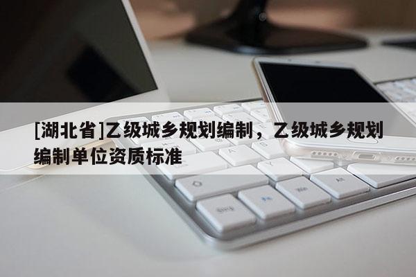 [湖北省]乙級城鄉(xiāng)規(guī)劃編制，乙級城鄉(xiāng)規(guī)劃編制單位資質(zhì)標(biāo)準(zhǔn)