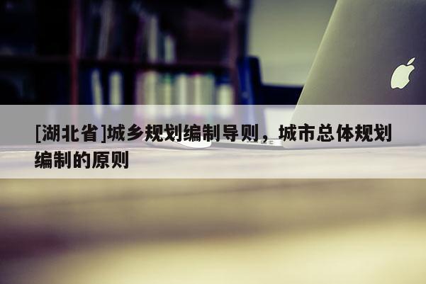 [湖北省]城鄉(xiāng)規(guī)劃編制導(dǎo)則，城市總體規(guī)劃編制的原則