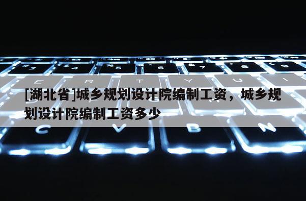 [湖北省]城鄉(xiāng)規(guī)劃設(shè)計院編制工資，城鄉(xiāng)規(guī)劃設(shè)計院編制工資多少