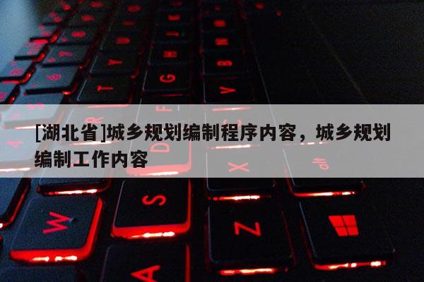 [湖北省]城鄉(xiāng)規(guī)劃編制程序內(nèi)容，城鄉(xiāng)規(guī)劃編制工作內(nèi)容
