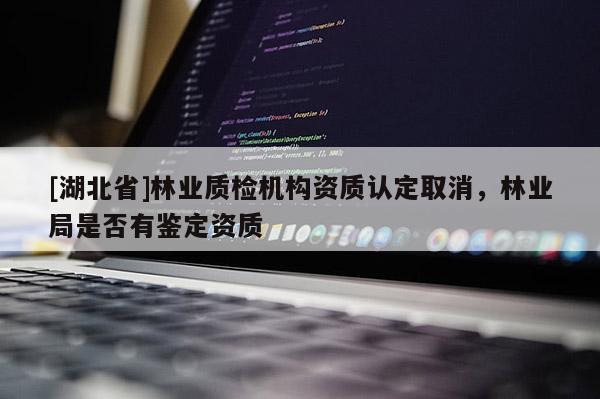 [湖北省]林業(yè)質(zhì)檢機(jī)構(gòu)資質(zhì)認(rèn)定取消，林業(yè)局是否有鑒定資質(zhì)