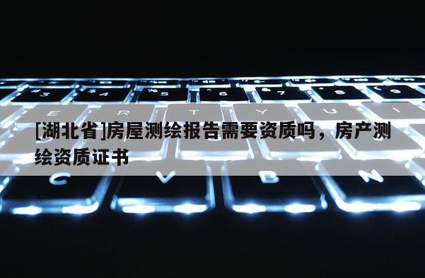 [湖北省]房屋測繪報告需要資質(zhì)嗎，房產(chǎn)測繪資質(zhì)證書