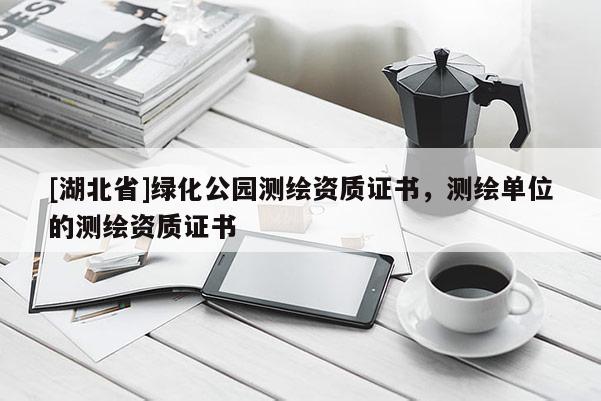 [湖北省]綠化公園測繪資質(zhì)證書，測繪單位的測繪資質(zhì)證書