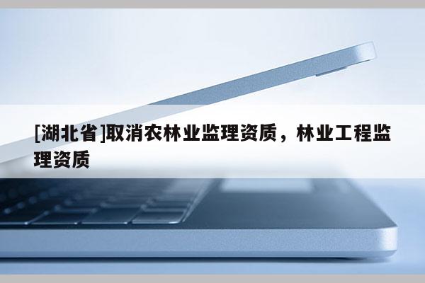 [湖北省]取消農(nóng)林業(yè)監(jiān)理資質(zhì)，林業(yè)工程監(jiān)理資質(zhì)