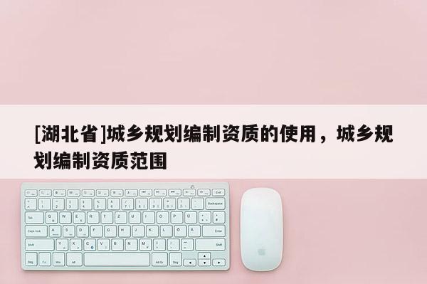 [湖北省]城鄉(xiāng)規(guī)劃編制資質(zhì)的使用，城鄉(xiāng)規(guī)劃編制資質(zhì)范圍