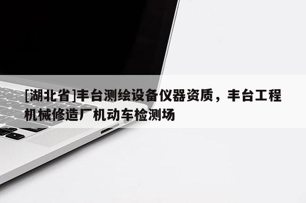 [湖北省]豐臺測繪設(shè)備儀器資質(zhì)，豐臺工程機(jī)械修造廠機(jī)動車檢測場