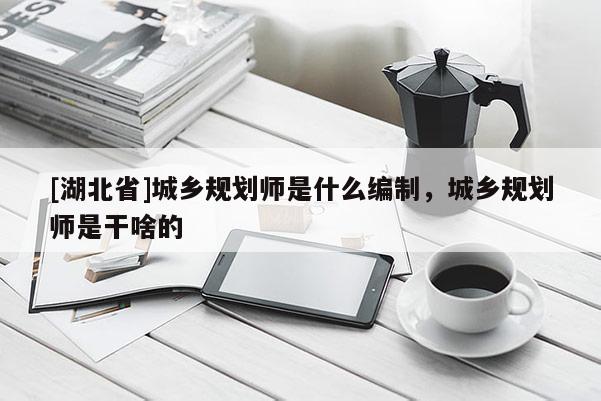 [湖北省]城鄉(xiāng)規(guī)劃師是什么編制，城鄉(xiāng)規(guī)劃師是干啥的