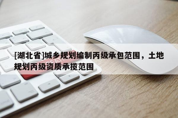 [湖北省]城鄉(xiāng)規(guī)劃編制丙級承包范圍，土地規(guī)劃丙級資質(zhì)承攬范圍