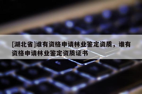 [湖北省]誰有資格申請林業(yè)鑒定資質(zhì)，誰有資格申請林業(yè)鑒定資質(zhì)證書