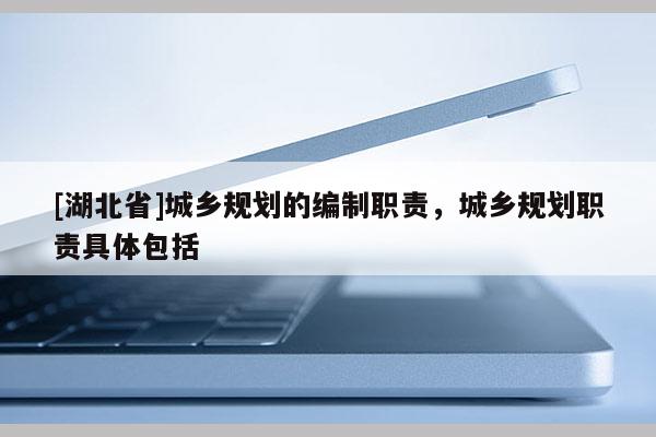 [湖北省]城鄉(xiāng)規(guī)劃的編制職責(zé)，城鄉(xiāng)規(guī)劃職責(zé)具體包括